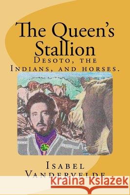 The Queen's Stallion: DeSoto, Horses, and Indians Vandervelde, Isabel 9781468021066