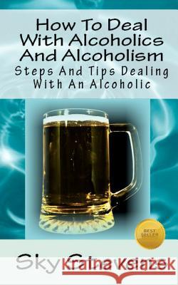 How To Deal With Alcoholics And Alcoholism: Steps And Tips Dealing With An Alcoholic Stevens, Sky 9781468022322 Createspace