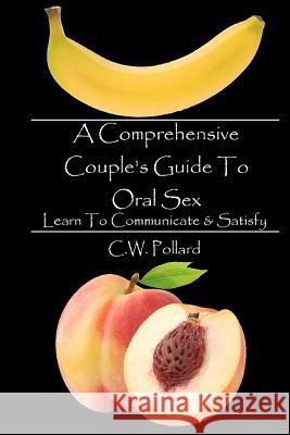 A Comprehensive Couple's Guide To Oral Sex: Learn To Communicate & Satisfy Pollard, C. W. 9781468024197 Createspace