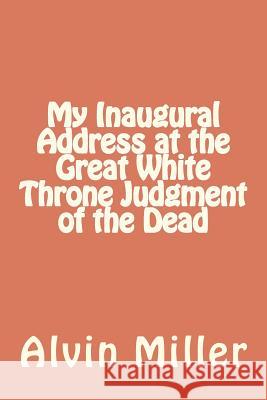 My Inaugural Address at the Great White Throne Judgment of the Dead Alvin Miller 9781468024210 Createspace