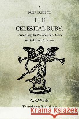 A Brief Guide To The Celestial Ruby: Concerning The Philosopher's Stone And Its Grand Arcanum Waite, A. E. 9781468025354 Createspace