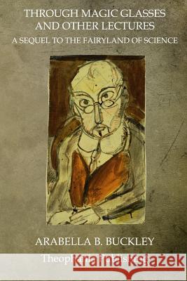 Through Magic Glasses And Other Lectures: A Sequel To The Fairyland Of Science Buckley, Arabella B. 9781468025446