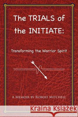 The Trials of the Initiate: Transforming the Warrior Spirit Robert Mitchell 9781468025637