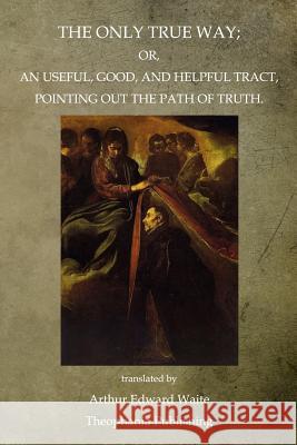 The Only True Way: Or, An Useful, Good, And Helpful Tract, Pointing Out The Path Of Truth Waite, Arthur Edward 9781468025866