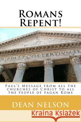 Romans Repent!: Paul's Message from all the churches of Christ to all the people of pagan Rome Nelson, Dean H. 9781468031621