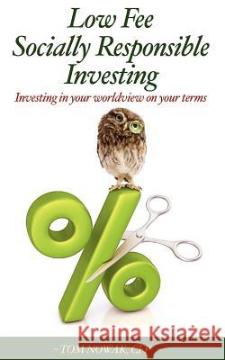 Low Fee Socially Responsible Investing: Investing in Your Worldview on Your Terms Tom Nowak 9781468033793 Createspace