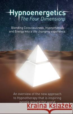 Hypnoenergetics - The Four Dimensions: An overview of the new approach to Hypnotherapy that is inspiring people around the world Smith, Peter Bernard 9781468038279