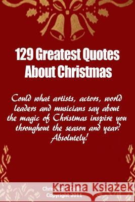 129 Greatest Quotes About Christmas: Could what artists, actors and world leaders say about the magic of Christmas inspire you throughout the season a Collins, Christine J. 9781468040609