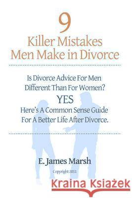 9 Killer Mistakes Men Make in Divorce: Is divorce advice for men different than for women? Yes! Here's a common sense guide for a better life after di Marsh, E. James 9781468041217