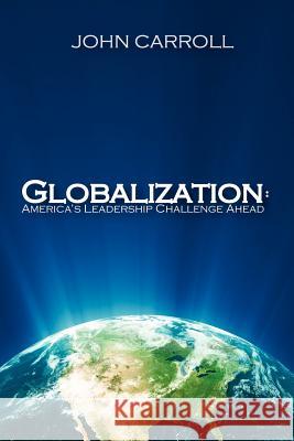 Globalization: America's Leadership Challenge Ahead John Carroll Rachel Lane Lauren Miller 9781468047622