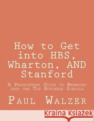 How to Get into HBS, Wharton, AND Stanford: A Proprietary Guide to Breaking into the Top Business Schools Walzer, Paul 9781468051612