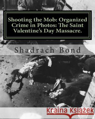 Shooting the Mob: Organized Crime in Photos: The Saint Valentine's Day Massacre. Shadrach Bond 9781468052459 Createspace