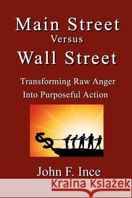 Main Street Versus Wall Street: Transforming Raw Anger Into Purposeful Action John F. Ince 9781468053906 Createspace