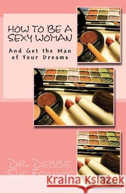 How to be a Sexy Woman and Get the Man of Your Dreams Francis, Debbie Sue 9781468054156 Createspace