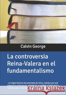 La controversia Reina-Valera en el fundamentalismo: La trágica historia documentada de cómo, cuando y por qué empezó la controversia, además de un aná George, Calvin 9781468054767
