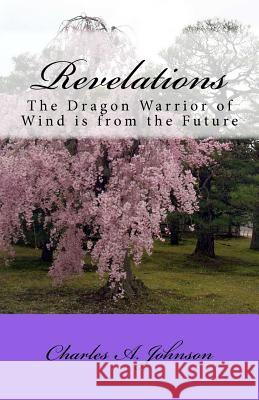 Revelations: The Dragon Warrior of Wind Is from the Future Charles A. Johnson 9781468055221 Createspace