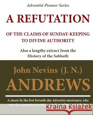 A Refutation of the Claims of Sunday-keeping to Divine Authority: also a lengthy extract from the History of the Sabbath Andrews, John Nevins 9781468063714 Createspace