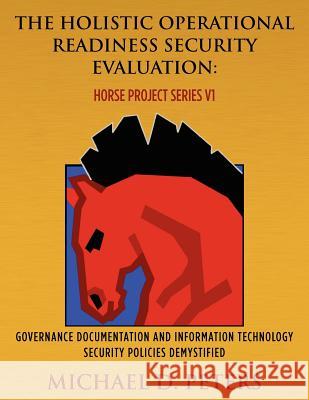 The Holistic Operational Readiness Security Evaluation: HORSE Project Series: Governance Documentation and Information Technology Security Policies De Peters, Michael D. 9781468063875 Createspace