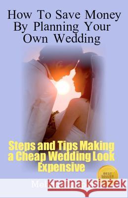 How to Save Money by Planning Your Own Wedding: Steps and Tips Making a Cheap Wedding Look Expensive! Melina Cooper 9781468068009 Createspace
