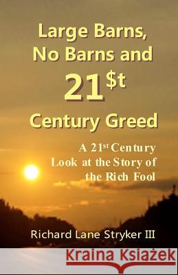 Large Barns, No Barns and 21st Century Greed: A 21st Century Look at the Story of the Rich Fool Dr Richard Lane Stryke 9781468068627 Createspace
