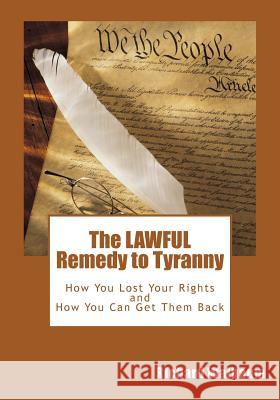 The LAWFUL Remedy to Tyranny: How You Lost Your Rights, and How You Can Get Them Back Walbaum, Richard 9781468069709 Createspace