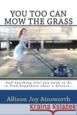 You Too Can Mow The Grass: And anything else you need to do to find happiness after a divorce... Ainsworth, Allison J. 9781468073317 Createspace