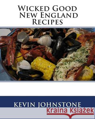 Wicked Good New England Recipes Kevin Johnstone 9781468076745 Createspace