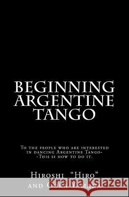 Beginning Argentine Tango: To the people who are interested in dancing Argentine Tango--This is how to do it Yamada, Cora 9781468083477 Createspace