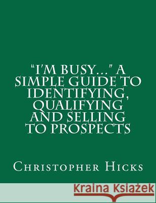 I'm Busy... A Simple Guide to Identifying, Qualifying and Selling to Prospects Hicks, Christopher K. 9781468085990