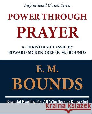 Power Through Prayer: A Christian Classic by Edward McKendree (E. M.) Bounds Edward M. Bounds E. M. Bounds 9781468091427 Createspace