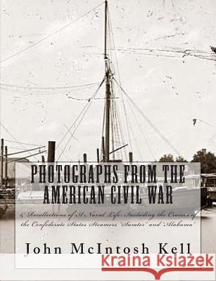Photographs From The American Civil War: & Recollections of A Naval Life: Including the Cruises of the Confederate States Steamers 