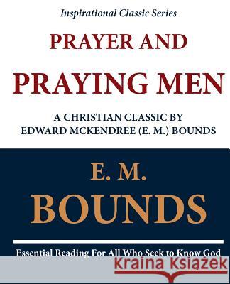 Prayer and Praying Men: A Christian Classic by Edward McKendree (E. M.) Bounds Edward M. Bounds E. M. Bounds 9781468092608 Createspace