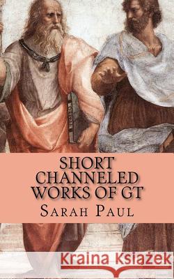 Short Channeled Works of GT: Nine Works Dictated from the Galaxy Teacher Between 1996 and 2000 Sarah Paul 9781468093124 Createspace