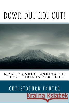 Down But Not Out!: Keys to Understanding the Tough Times in Your Life Christopher Porter 9781468094770