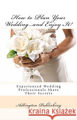 How to Plan Your Wedding...and Enjoy It!: Experienced Wedding Professionals Share Their Secrets Adlington Publishing Bronwen Smith Melissa Murphy 9781468097108
