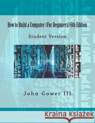 How to Build a Computer (For Beginners) 6th Edition: Student Version Gower III, John 9781468097924