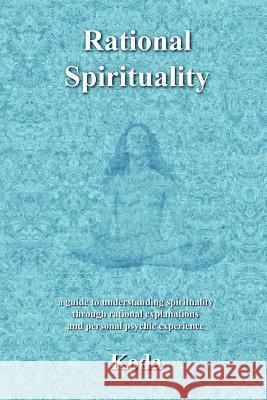 Rational Spirituality: a guide to understanding spirituality through rational explanations and personal psychic experience Koda 9781468102307 Createspace