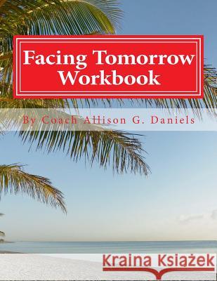 Facing Tomorrow Workbook: An Interactive Workbook by Coach/Consultant Allison Gregory Daniels 9781468102994
