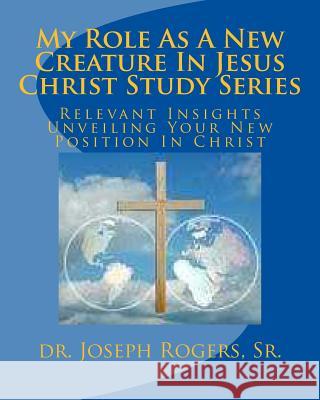 My Role As A New Creature In Jesus Christ Study Series: Relevant Insights Unveiling Your New Position In Christ Rogers, Sr. Joseph R. 9781468104523 Createspace