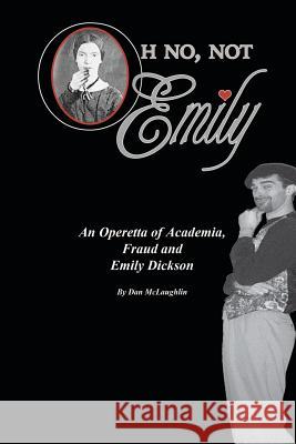 Oh No, Not Emily!: An Operetta of Academia, Fraud & Emily Dickinson Dan McLaughlin Vendi Elmen Mark Sellin 9781468104776 Createspace
