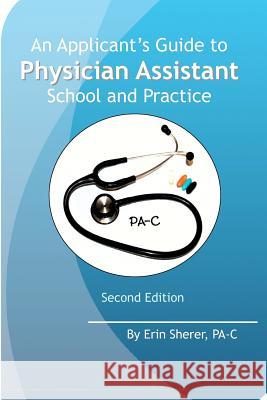 An Applicant's Guide to Physician Assistant School and Practice, Second Edition Erin Sherer 9781468105094 Createspace