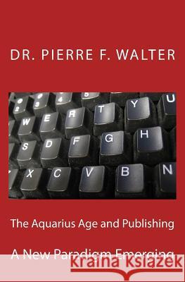 The Aquarius Age and Publishing: A New Paradigm Emerging Dr Pierre F. Walter 9781468109931 Createspace Independent Publishing Platform