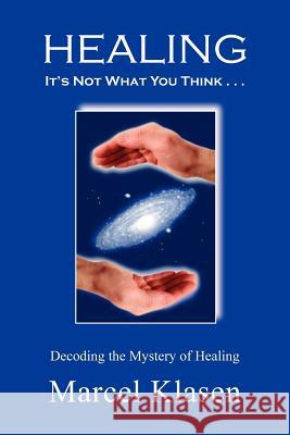 HEALING It's Not What You Think . . .: Decoding the Mystery of Healing Klasen, Marcel 9781468111682 Createspace