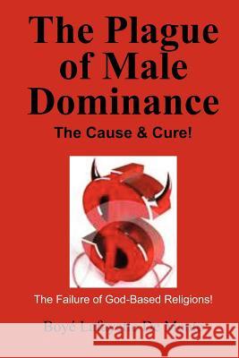 The Plague of Male Dominance: The Cause & Cure! Boye Lafayette D 9781468113129 Createspace