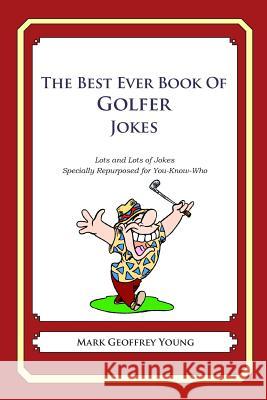 The Best Ever Book of Golfer Jokes: Lots and Lots of Jokes Specially Repurposed for You-Know-Who Mark Geoffrey Young 9781468114225 Createspace