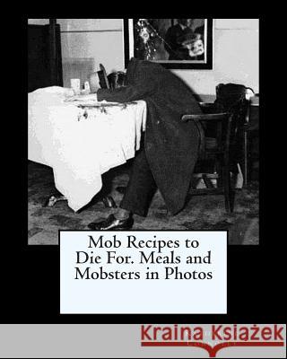 Mob Recipes to Die For. Meals and Mobsters in Photos Katherine Connolly 9781468115208 Createspace