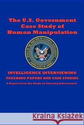 The U.S. Government Case Study of Human Manipulation: A Report from the Study on Educing Information The Central Intelligence Agency Dantalion Jones 9781468117141 Createspace