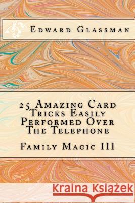 25 Amazing Card Tricks Easily Performed Over The Telephone: Family Magic III Glassman, Edward 9781468117349 Createspace