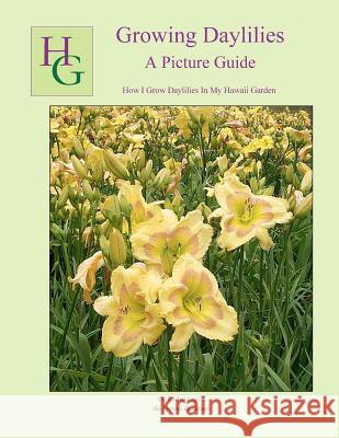 Growing Daylilies A Picture Guide: How I Grow Daylilies In My Hawaii Garden Leyva, Rachel 9781468117660 Createspace