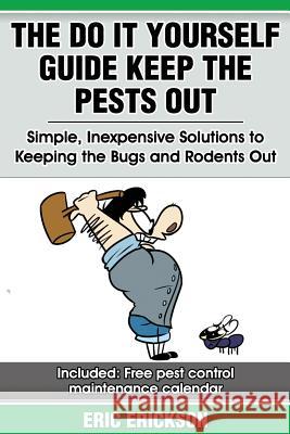 The Do It Yourself Guide Keep the Pests Out: Simple, Inexpensive Solutions to Keeping the Bugs and Rodents Out of Your Home MR Eric Erickson 9781468118414 Createspace